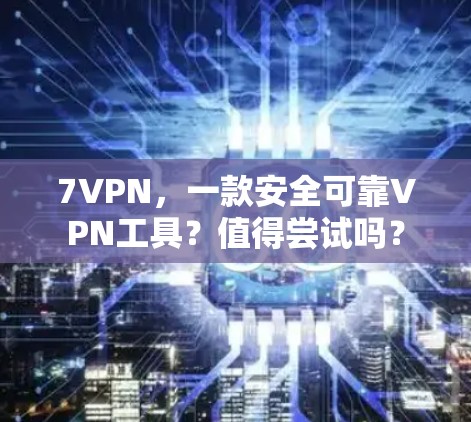 7VPN，一款安全可靠VPN工具？值得尝试吗？