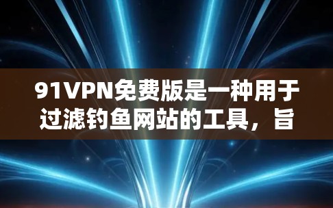 91VPN免费版是一种用于过滤钓鱼网站的工具，旨在帮助用户识别和阻止恶意链接。以下是关于91VPN的一些总结