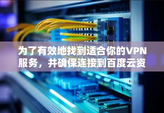 为了有效地找到适合你的VPN服务，并确保连接到百度云资源的安全性，以下是一步步的建议