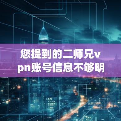 您提到的二师兄vpn账号信息不够明确，可能是因为账号名称或平台信息不完整。为了帮助您更好地理解，我需要更多的信息