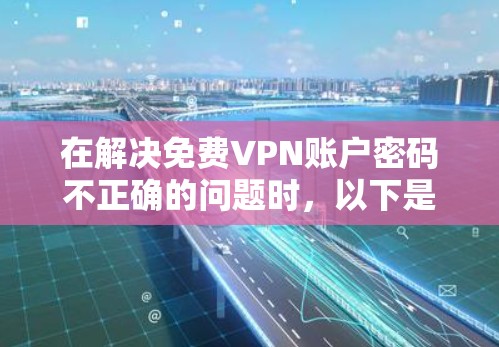 在解决免费VPN账户密码不正确的问题时,以下是一些步骤和建议 在解决免费VPN账户密码不正确的问题时,以下是一些步骤和建议