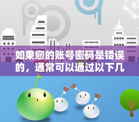 如果您的账号密码是错误的,通常可以通过以下几个步骤来解决 如果您的账号密码是错误的,通常可以通过以下几个步骤来解决