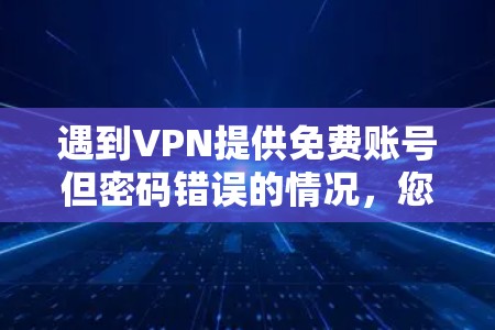 遇到VPN提供免费账号但密码错误的情况,您可以按照以下步骤进行操作 遇到VPN提供免费账号但密码错误的情况,您可以按照以下步骤进行操作