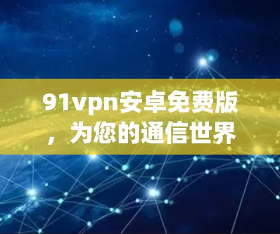 91vpn安卓免费版,为您的通信世界提供安全可靠的选择 91vpn安卓免费版,为您的通信世界提供安全可靠的选择