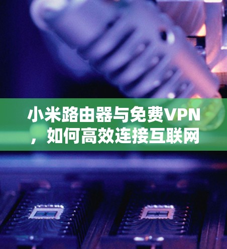 小米路由器与免费VPN,如何高效连接互联网? 小米路由器与免费VPN,如何高效连接互联网?