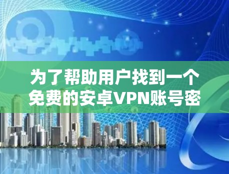 为了帮助用户找到一个免费的安卓VPN账号密码查看器,我整理了以下建议和步骤 为了帮助用户找到一个免费的安卓VPN账号密码查看器,我整理了以下建议和步骤