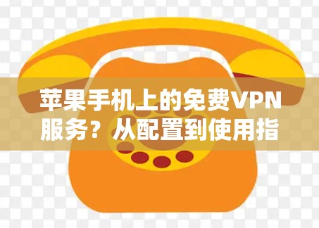 苹果手机上的免费VPN服务?从配置到使用指南 苹果手机上的免费VPN服务?从配置到使用指南