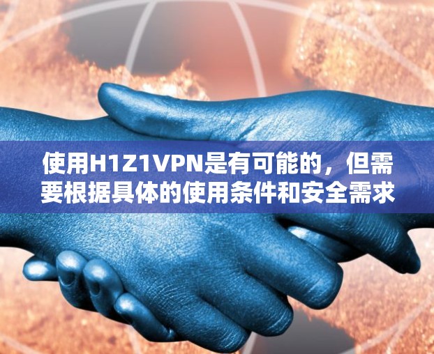 使用H1Z1VPN是有可能的,但需要根据具体的使用条件和安全需求来决定。以下是一些关键点 使用H1Z1VPN是有可能的,但需要根据具体的使用条件和安全需求来决定。以下是一些关键点