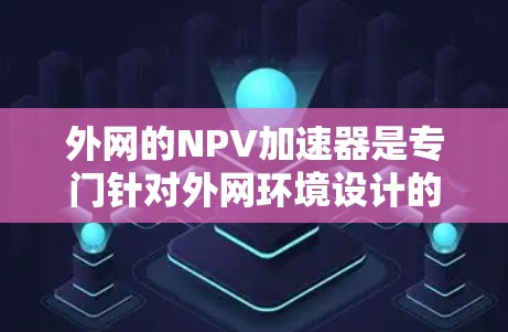 外网的NPV加速器是专门针对外网环境设计的工具，用于简化NPV计算，处理复杂的网络、语言、平台等多因素。以下是关于外网NPV加速器的具体内容
