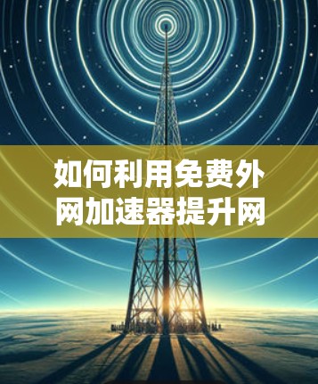 如何利用免费外网加速器提升网络速度，让数据更流畅