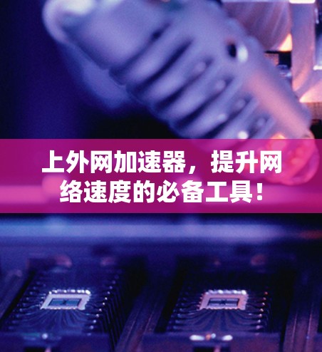 上外网加速器，提升网络速度的必备工具！