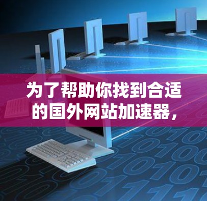 为了帮助你找到合适的国外网站加速器,以下是一些推荐的工具和方法,供你参考 为了帮助你找到合适的国外网站加速器,以下是一些推荐的工具和方法,供你参考