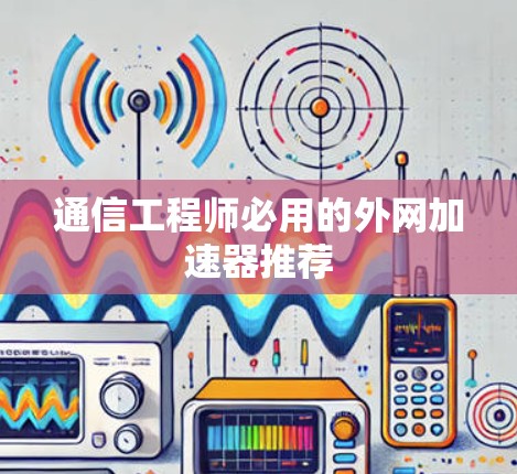 通信工程师必用的外网加速器推荐 通信工程师必用的外网加速器推荐