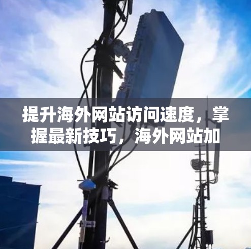 提升海外网站访问速度,掌握最新技巧,海外网站加速器的实用指南 提升海外网站访问速度,掌握最新技巧,海外网站加速器的实用指南