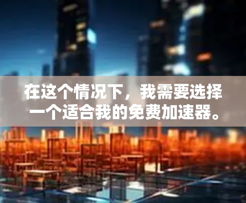 在这个情况下,我需要选择一个适合我的免费加速器。以下是我对可能工具的逐步分析和推荐 在这个情况下,我需要选择一个适合我的免费加速器。以下是我对可能工具的逐步分析和推荐