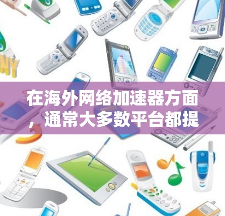 在海外网络加速器方面,通常大多数平台都提供免费版本,但它们的使用限制较为严格,主要集中在速度和存储空间上。以下是一些可能的免费网络加速器推荐,但请注意它们可能有使用限制 在海外网络加速器方面,通常大多数平台都提供免费版本,但它们的使用限制较为严格,主要集中在速度和存储空间上。以下是一些可能的免费网络加速器推荐,但请注意它们可能有使用限制