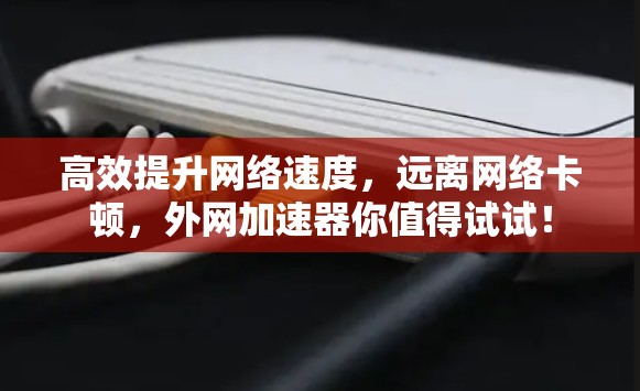 高效提升网络速度,远离网络卡顿,外网加速器你值得试试! 高效提升网络速度,远离网络卡顿,外网加速器你值得试试!