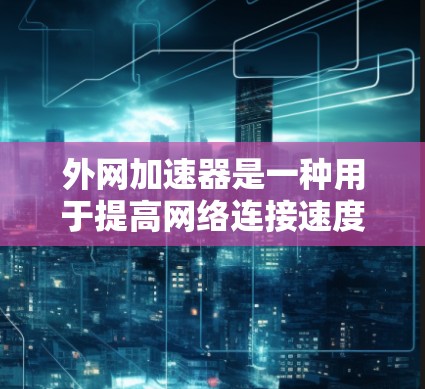 外网加速器是一种用于提高网络连接速度的工具,通常用于连接外网(如互联网)时的网络连接。以下是一些关于外网加速器的建议和信息 外网加速器是一种用于提高网络连接速度的工具,通常用于连接外网(如互联网)时的网络连接。以下是一些关于外网加速器的建议和信息