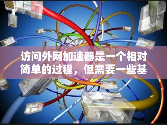 访问外网加速器是一个相对简单的过程,但需要一些基础的技能和知识。以下是一步步的指南,帮助你更好地使用外网加速器 访问外网加速器是一个相对简单的过程,但需要一些基础的技能和知识。以下是一步步的指南,帮助你更好地使用外网加速器
