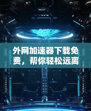 外网加速器下载免费,帮你轻松远离网络拥堵 外网加速器下载免费,帮你轻松远离网络拥堵