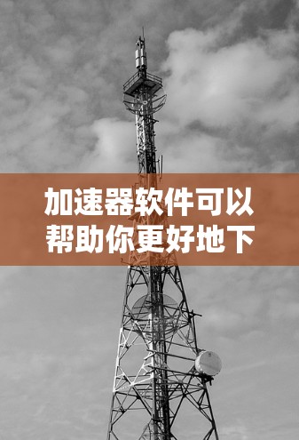 加速器软件可以帮助你更好地下载国外网站，但需要注意以下几点