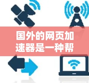 国外的网页加速器是一种帮助用户快速访问不安全或不正确的网站的技术工具。这些工具通常通过缓存、网站解析和广告过滤等方法来减少用户对网站的依赖，从而提高网页访问速度。以下是几个常见的国外网页加速器