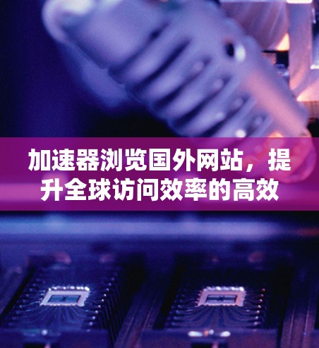 加速器浏览国外网站,提升全球访问效率的高效工具 加速器浏览国外网站,提升全球访问效率的高效工具