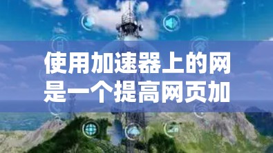 使用加速器上的网是一个提高网页加载速度的有效方法。以下是详细的步骤指南 使用加速器上的网是一个提高网页加载速度的有效方法。以下是详细的步骤指南