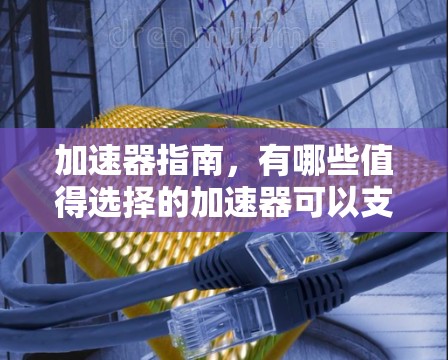 加速器指南，有哪些值得选择的加速器可以支持外网连接？