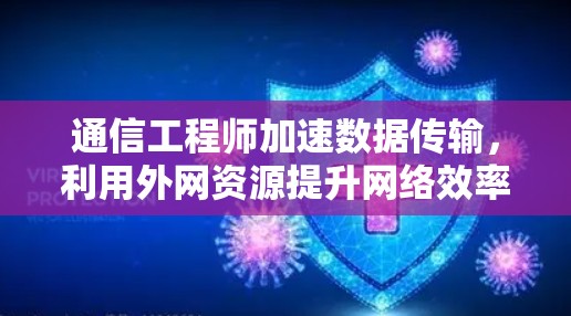 通信工程师加速数据传输,利用外网资源提升网络效率 通信工程师加速数据传输,利用外网资源提升网络效率