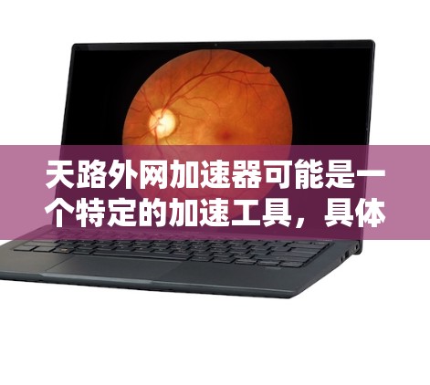 天路外网加速器可能是一个特定的加速工具,具体功能和使用方式可能因平台而异。如果您是想下载速度变慢的网站或文件,可以尝试以下步骤 天路外网加速器可能是一个特定的加速工具,具体功能和使用方式可能因平台而异。如果您是想下载速度变慢的网站或文件,可以尝试以下步骤