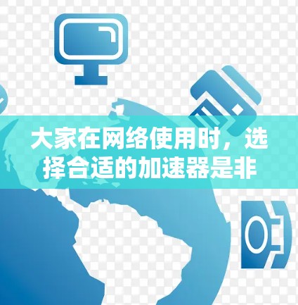 大家在网络使用时,选择合适的加速器是非常重要的,它可以帮助更快地连接到网络,提升用户体验。以下是几种常见的加速器类型及其使用建议 大家在网络使用时,选择合适的加速器是非常重要的,它可以帮助更快地连接到网络,提升用户体验。以下是几种常见的加速器类型及其使用建议