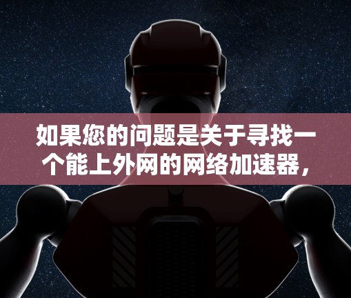 如果您的问题是关于寻找一个能上外网的网络加速器,以下是一些可能的推荐,这些加速器通常基于移动数据、使用移动设备或具备一定的网络覆盖范围 如果您的问题是关于寻找一个能上外网的网络加速器,以下是一些可能的推荐,这些加速器通常基于移动数据、使用移动设备或具备一定的网络覆盖范围