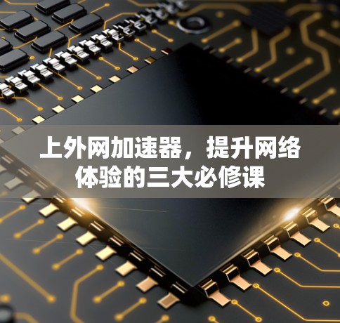 上外网加速器,提升网络体验的三大必修课 上外网加速器,提升网络体验的三大必修课