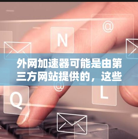 外网加速器可能是由第三方网站提供的，这些网站通常涉及网络盗版和版权问题，因此可能不是合法的。为了确保安全，建议使用国内的资源，如学校服务器或本地服务器。以下是一些替代方案