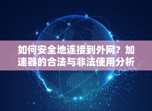如何安全地连接到外网？加速器的合法与非法使用分析