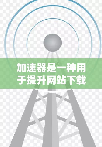 加速器是一种用于提升网站下载速度的工具，能够帮助用户更快地访问和下载所需资源。以下是对加速器的详细总结