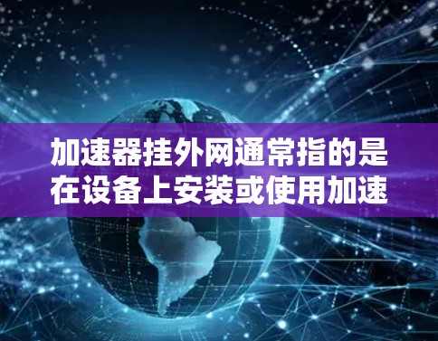 加速器挂外网通常指的是在设备上安装或使用加速器来连接到网络，或者通过加速器来连接到外部设备或网络。以下是一些可能的解释和步骤
