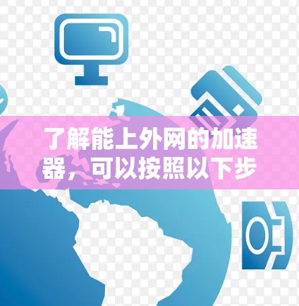了解能上外网的加速器，可以按照以下步骤进行
