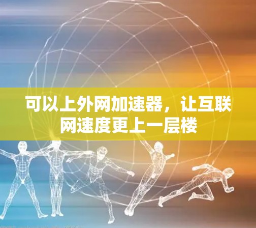 可以上外网加速器,让互联网速度更上一层楼 可以上外网加速器,让互联网速度更上一层楼