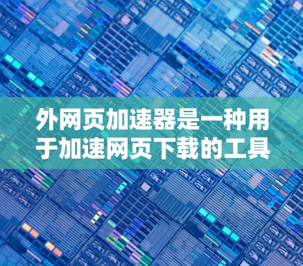 外网页加速器是一种用于加速网页下载的工具，通常指将网页直接下载到目标服务器，而不是通过网络传输。这些工具可以帮助用户在需要时快速获取网页信息，尤其在处理大量数据或多服务器环境时非常有用