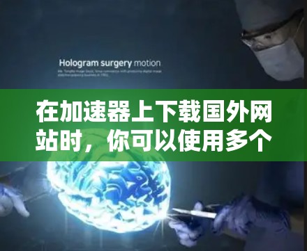 在加速器上下载国外网站时,你可以使用多个加速器来提升下载速度。以下是一些步骤和建议,帮助你更好地下载国外网站 在加速器上下载国外网站时,你可以使用多个加速器来提升下载速度。以下是一些步骤和建议,帮助你更好地下载国外网站