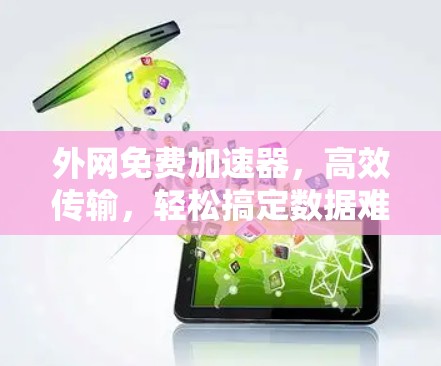 外网免费加速器,高效传输,轻松搞定数据难题 外网免费加速器,高效传输,轻松搞定数据难题