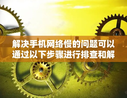 解决手机网络慢的问题可以通过以下步骤进行排查和解决
