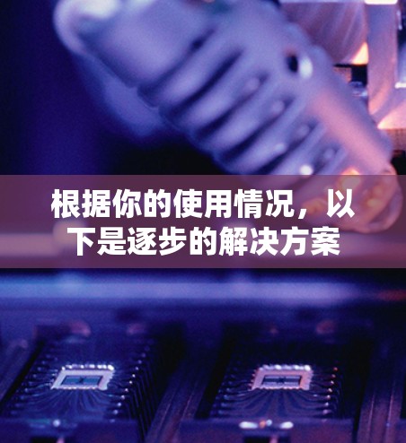 根据你的使用情况,以下是逐步的解决方案 根据你的使用情况,以下是逐步的解决方案