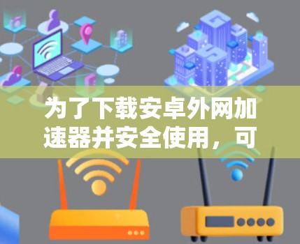 为了下载安卓外网加速器并安全使用，可以按照以下步骤进行