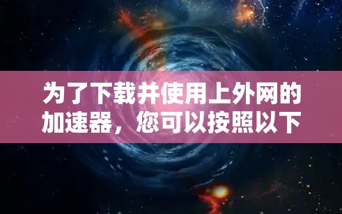 为了下载并使用上外网的加速器，您可以按照以下步骤进行