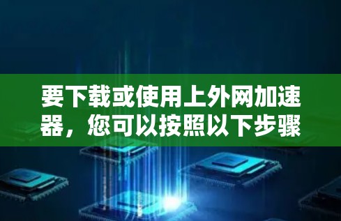 要下载或使用上外网加速器，您可以按照以下步骤操作