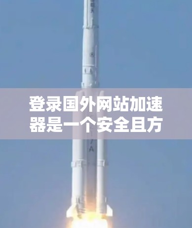 登录国外网站加速器是一个安全且方便的选择，但需根据具体情况考虑。以下是一步步的指南