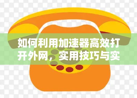 如何利用加速器高效打开外网，实用技巧与实际案例